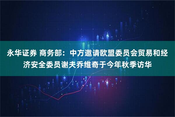 永华证券 商务部:中方邀请欧盟委员会贸易和经济安全委员谢夫乔维奇于今年秋季访华