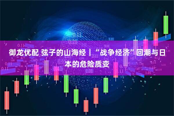 御龙优配 弦子的山海经｜“战争经济”回潮与日本的危险质变